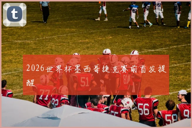 2026世界杯墨西哥捷克赛前首发提醒