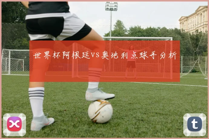 世界杯阿根廷vs奥地利点球手分析
