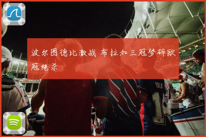 波尔图德比激战 布拉加三冠梦碎欧冠绝杀