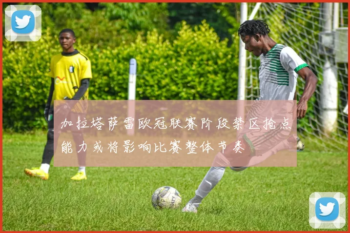 加拉塔萨雷欧冠联赛阶段禁区抢点能力或将影响比赛整体节奏