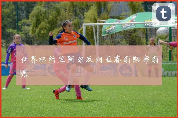 世界杯约旦阿尔及利亚赛前赔率前瞻