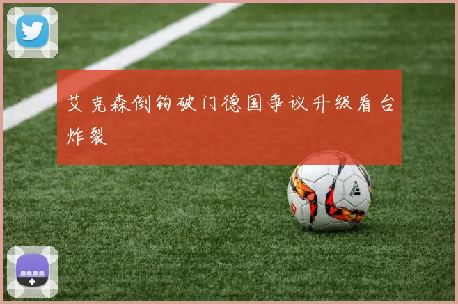 艾克森倒钩破门德国争议升级看台炸裂