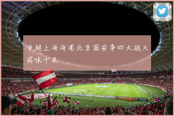 中超上海海港北京国安争四大战火药味十足