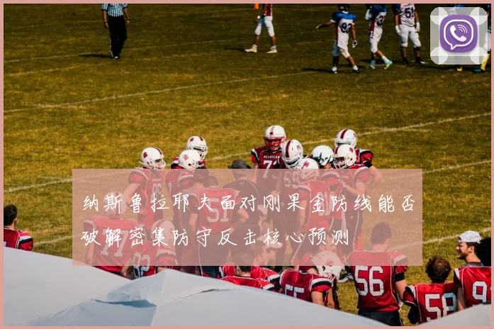 纳斯鲁拉耶夫面对刚果金防线能否破解密集防守反击核心预测