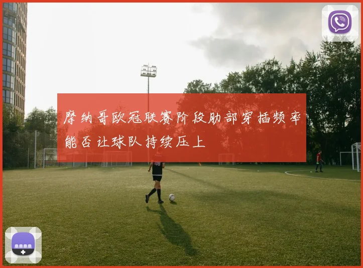 摩纳哥欧冠联赛阶段肋部穿插频率能否让球队持续压上