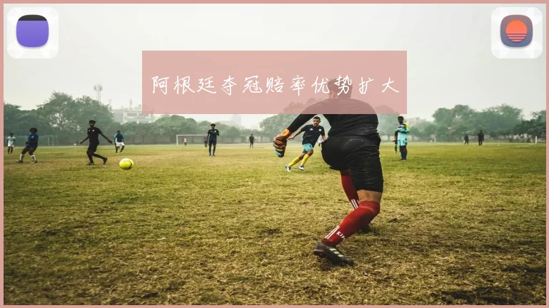 阿根廷夺冠赔率优势扩大