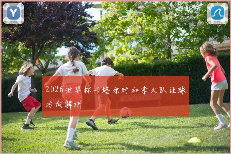 2026世界杯卡塔尔对加拿大队让球方向解析