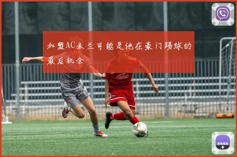 加盟AC米兰可能是他在豪门踢球的最后机会