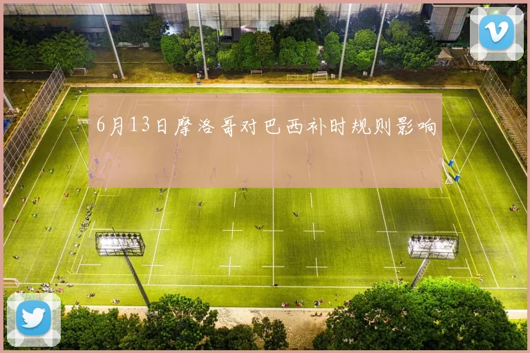 6月13日摩洛哥对巴西补时规则影响