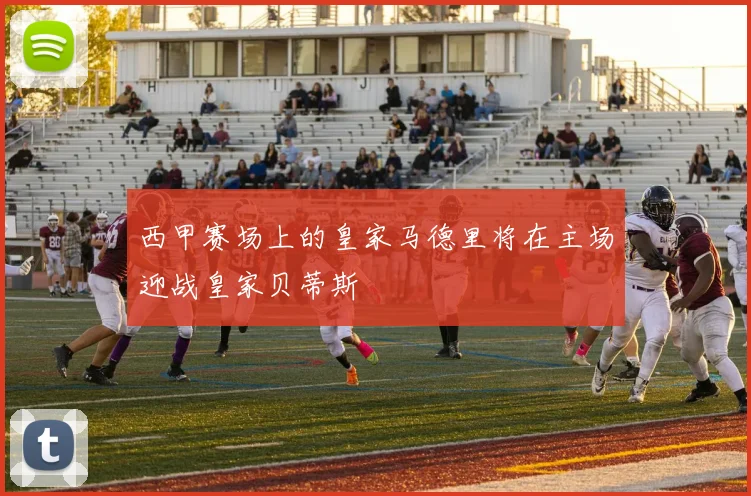 西甲赛场上的皇家马德里将在主场迎战皇家贝蒂斯