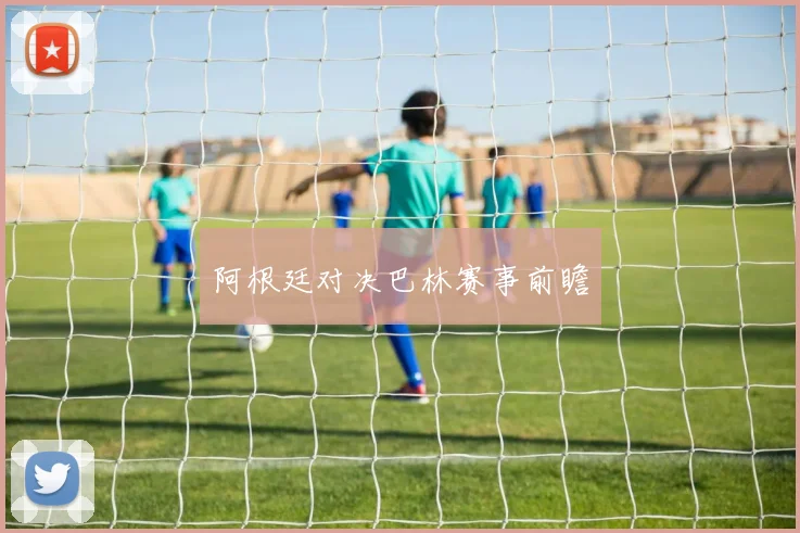 阿根廷对决巴林赛事前瞻