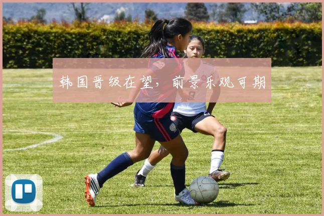 韩国晋级在望，前景乐观可期