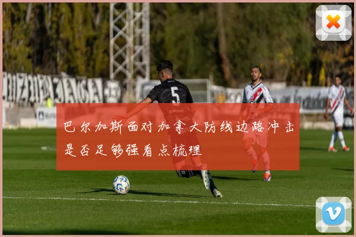 巴尔加斯面对加拿大防线边路冲击是否足够强看点梳理