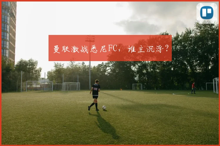 曼联激战悉尼FC，谁主沉浮？