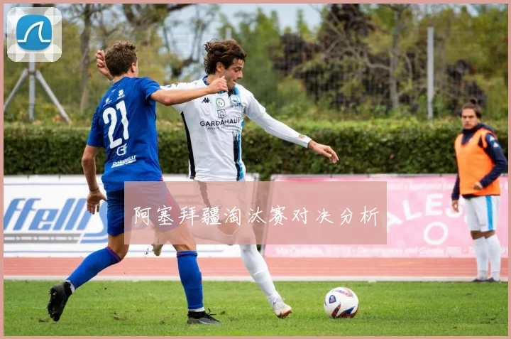 阿塞拜疆淘汰赛对决分析