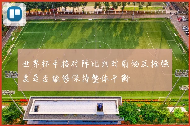 世界杯辛格对阵比利时前场反抢强度是否能够保持整体平衡