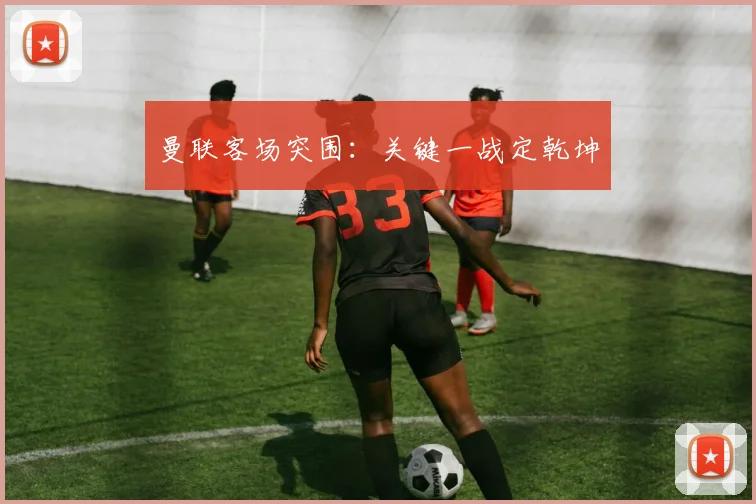 曼联客场突围：关键一战定乾坤