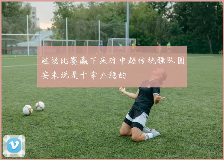 这场比赛赢下来对中超传统强队国安来说是十拿九稳的
