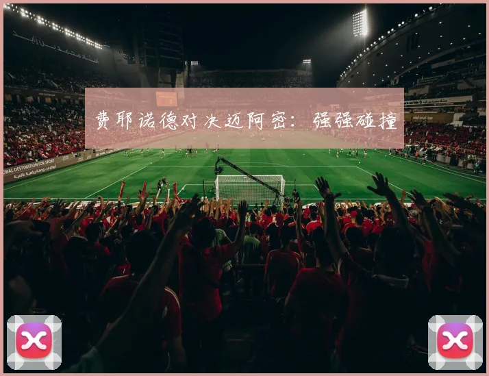 费耶诺德对决迈阿密：强强碰撞