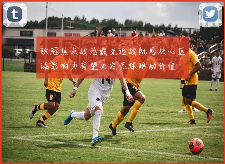 欧冠焦点战范戴克迎战凯恩核心区域影响力有望决定无球跑动价值