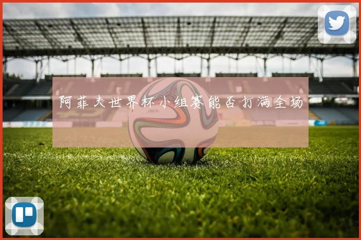 阿菲夫世界杯小组赛能否打满全场
