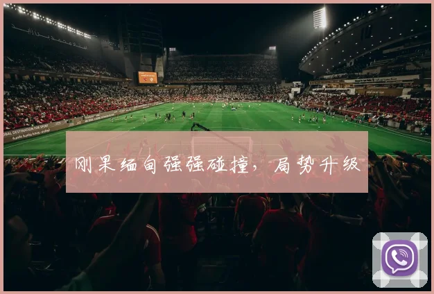 刚果缅甸强强碰撞，局势升级