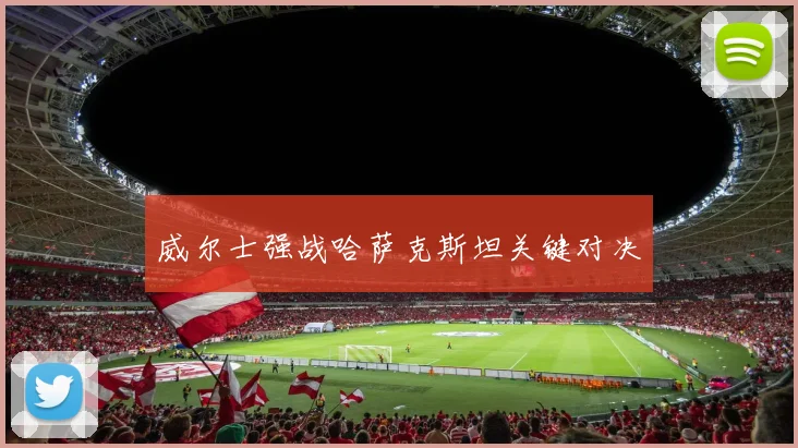 威尔士强战哈萨克斯坦关键对决