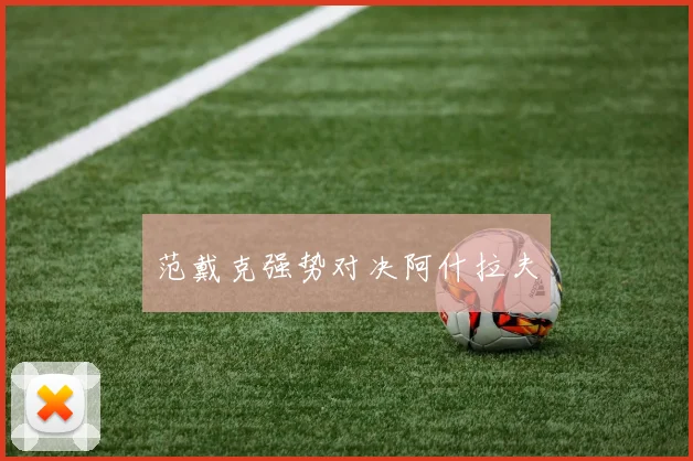 范戴克强势对决阿什拉夫