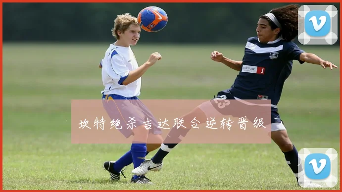 坎特绝杀吉达联合逆转晋级