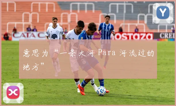 意思为“一条大河 Para 河流过的地方”