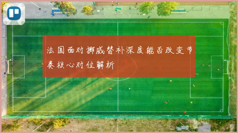 法国面对挪威替补深度能否改变节奏核心对位解析