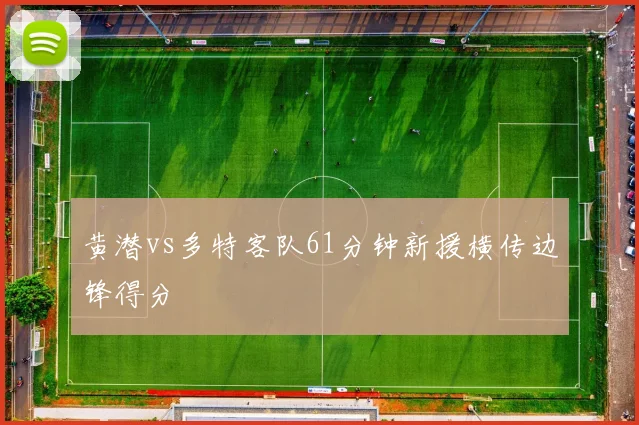 黄潜vs多特客队61分钟新援横传边锋得分