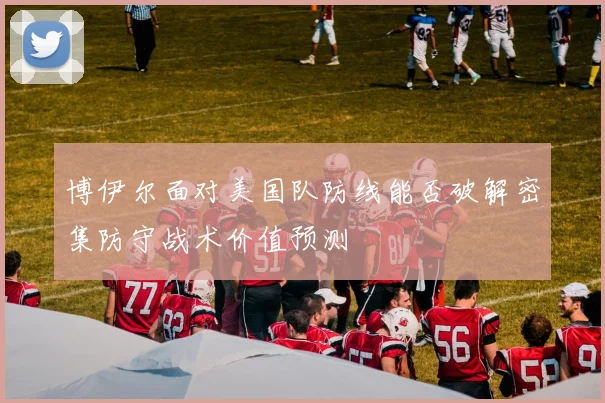 博伊尔面对美国队防线能否破解密集防守战术价值预测
