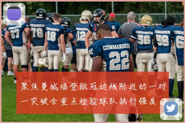 聚焦曼城福登欧冠边线附近的一对一突破会重点检验球队执行强度