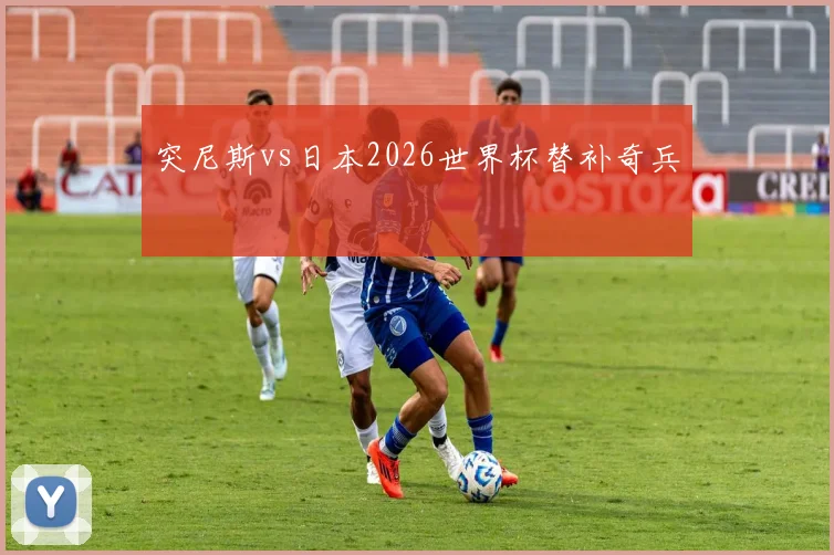 突尼斯vs日本2026世界杯替补奇兵