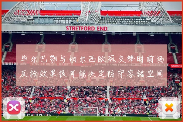 毕尔巴鄂与切尔西欧冠交锋时前场反抢效果很可能决定防守容错空间