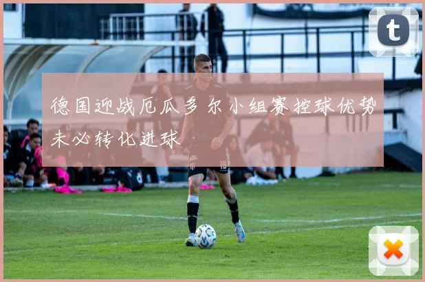 德国迎战厄瓜多尔小组赛控球优势未必转化进球