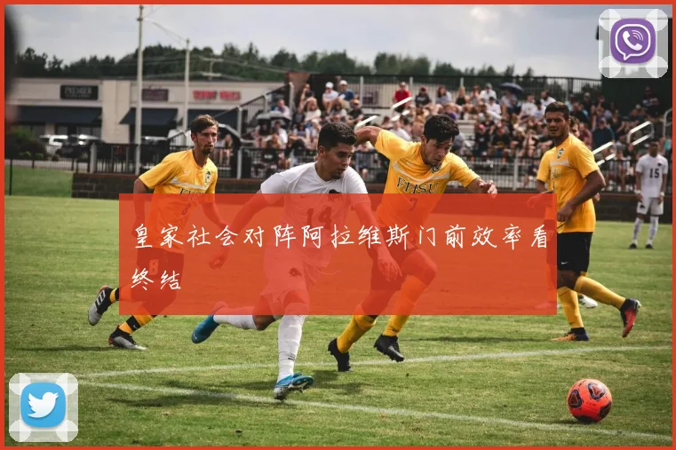 皇家社会对阵阿拉维斯门前效率看终结