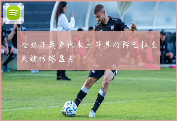 恰尔汗奥卢代表土耳其对阵巴拉圭关键传球盘点
