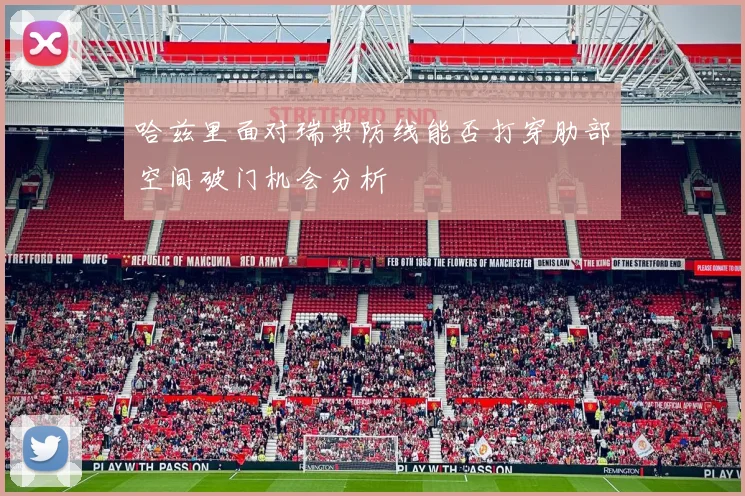 哈兹里面对瑞典防线能否打穿肋部空间破门机会分析