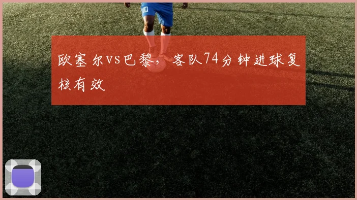 欧塞尔vs巴黎,客队74分钟进球复核有效