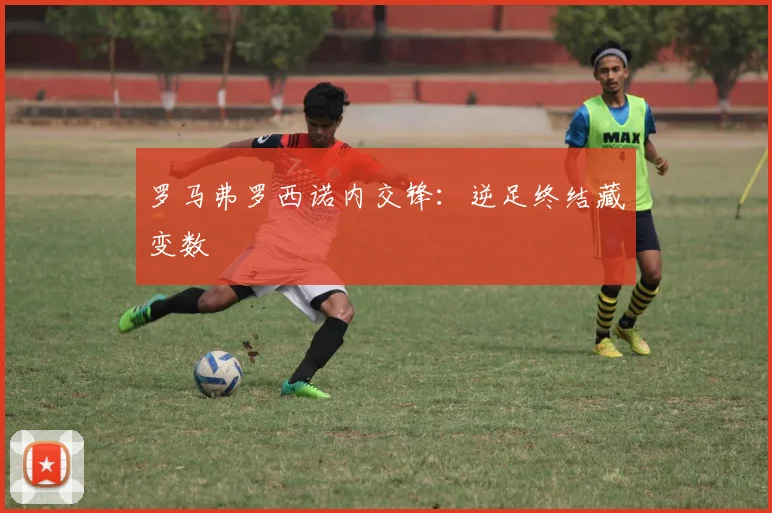 罗马弗罗西诺内交锋:逆足终结藏变数