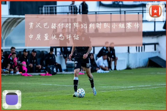 贾汉巴赫什对阵比利时队小组赛传中质量状态评估