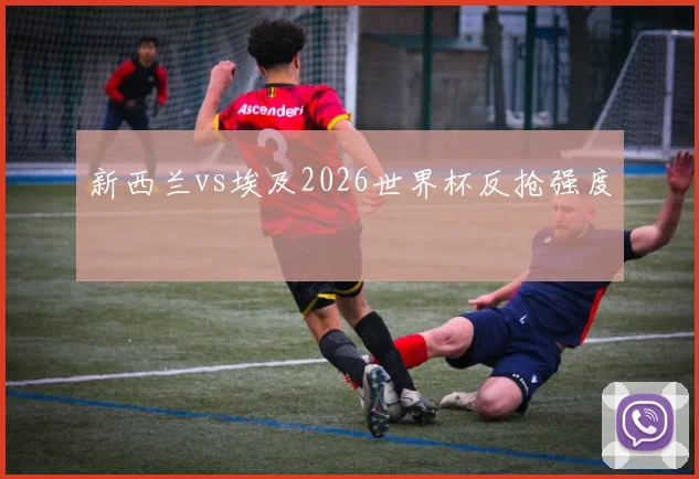 新西兰vs埃及2026世界杯反抢强度