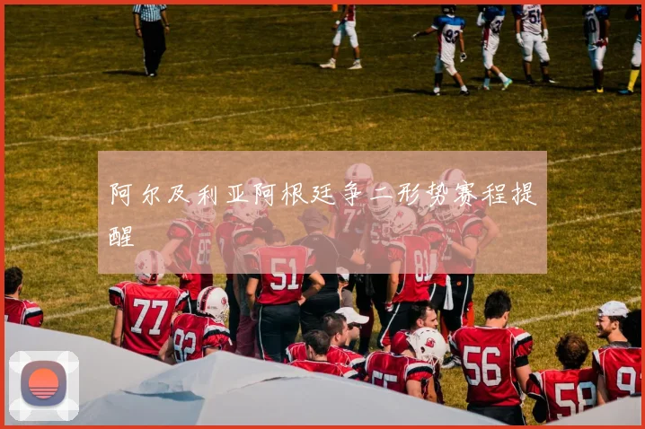 阿尔及利亚阿根廷争二形势赛程提醒