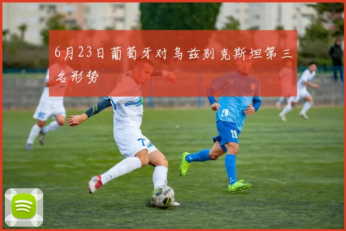 6月23日葡萄牙对乌兹别克斯坦第三名形势