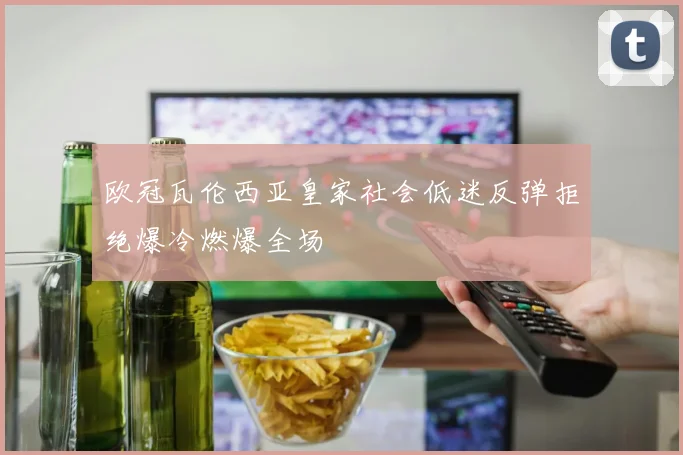 欧冠瓦伦西亚皇家社会低迷反弹拒绝爆冷燃爆全场