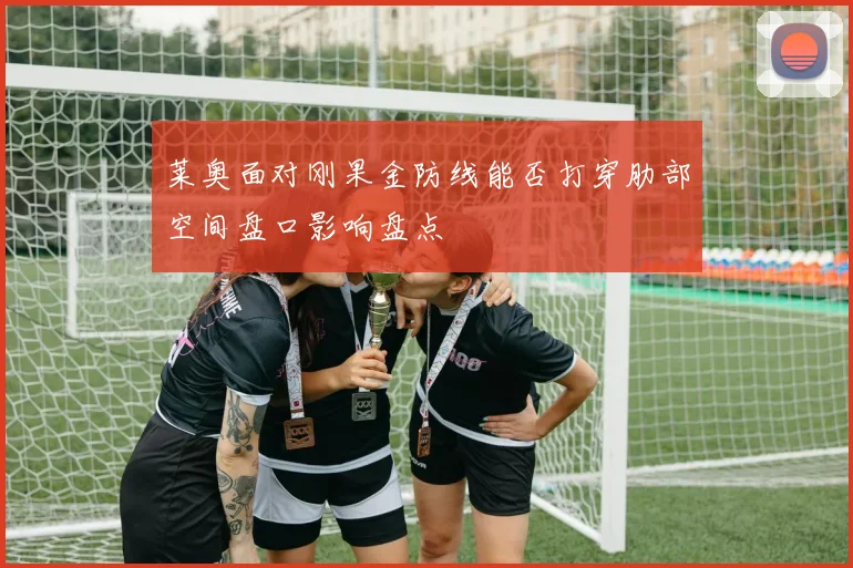 莱奥面对刚果金防线能否打穿肋部空间盘口影响盘点