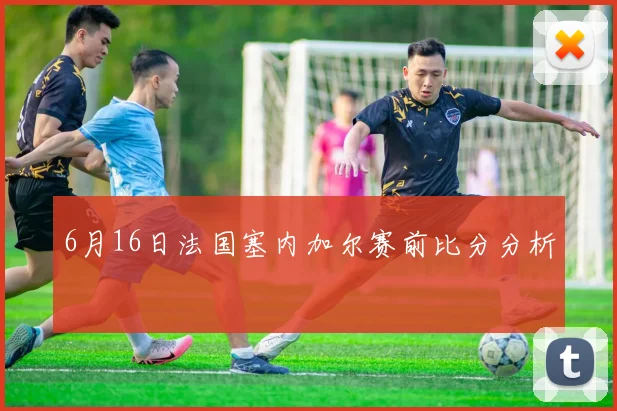 6月16日法国塞内加尔赛前比分分析