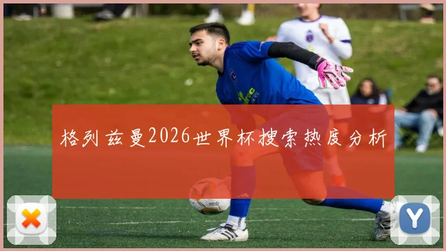 格列兹曼2026世界杯搜索热度分析